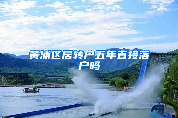 黄浦区居转户五年直接落户吗