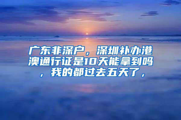 广东非深户，深圳补办港澳通行证是10天能拿到吗，我的都过去五天了，