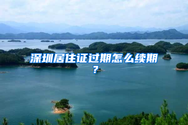 深圳居住证过期怎么续期？