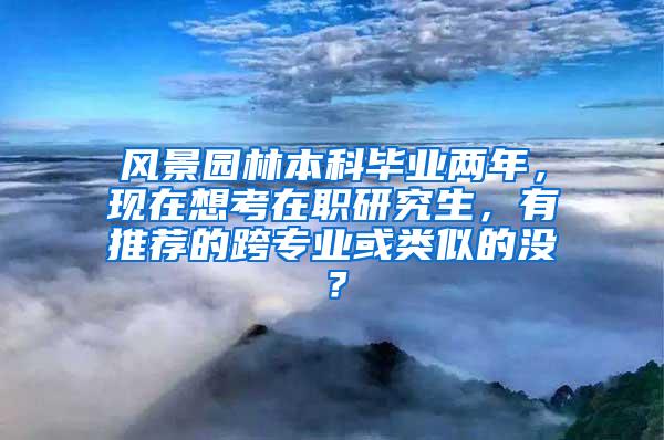 风景园林本科毕业两年，现在想考在职研究生，有推荐的跨专业或类似的没？