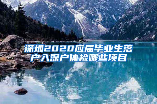 深圳2020应届毕业生落户入深户体检哪些项目