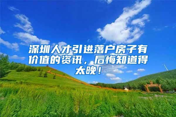 深圳人才引进落户房子有价值的资讯，后悔知道得太晚！