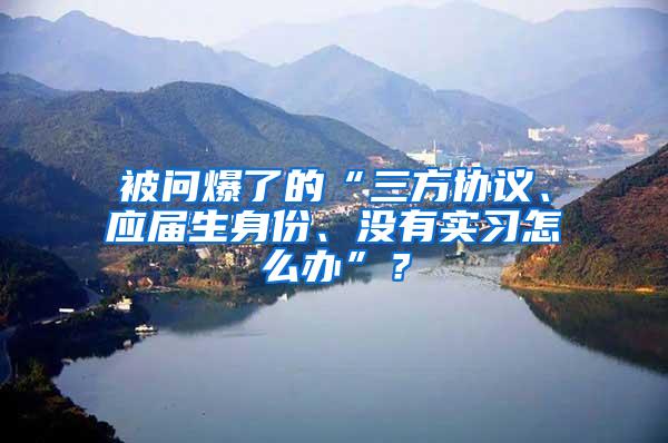 被问爆了的“三方协议、应届生身份、没有实习怎么办”？