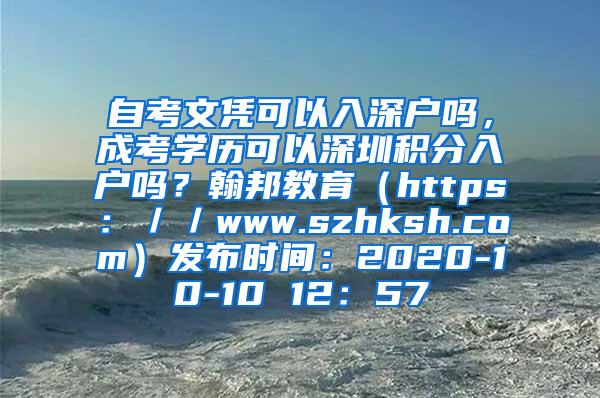 自考文凭可以入深户吗，成考学历可以深圳积分入户吗？翰邦教育（https：／／www.szhksh.com）发布时间：2020-10-10 12：57