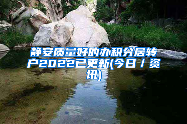 静安质量好的办积分居转户2022已更新(今日／资讯)