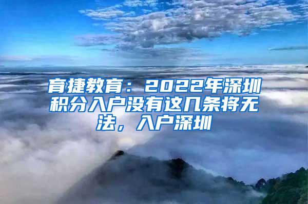 育捷教育：2022年深圳积分入户没有这几条将无法，入户深圳