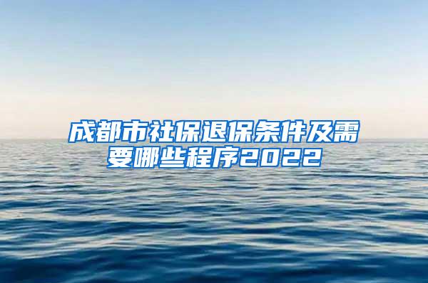 成都市社保退保条件及需要哪些程序2022