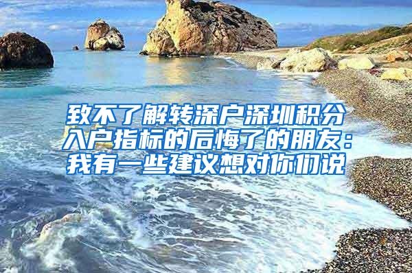 致不了解转深户深圳积分入户指标的后悔了的朋友：我有一些建议想对你们说