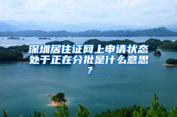 深圳居住证网上申请状态处于正在分批是什么意思？