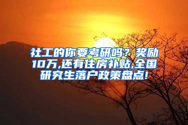 社工的你要考研吗？奖励10万,还有住房补贴,全国研究生落户政策盘点!