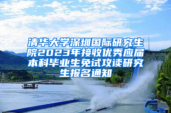 清华大学深圳国际研究生院2023年接收优秀应届本科毕业生免试攻读研究生报名通知