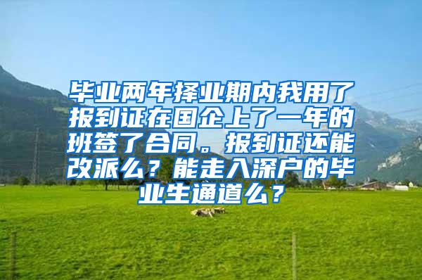 毕业两年择业期内我用了报到证在国企上了一年的班签了合同。报到证还能改派么？能走入深户的毕业生通道么？