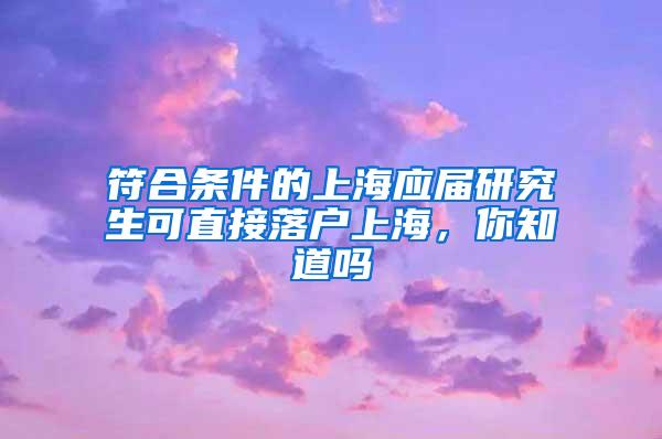 符合条件的上海应届研究生可直接落户上海，你知道吗