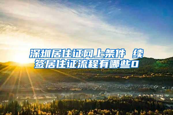 深圳居住证网上条件 续签居住证流程有哪些0