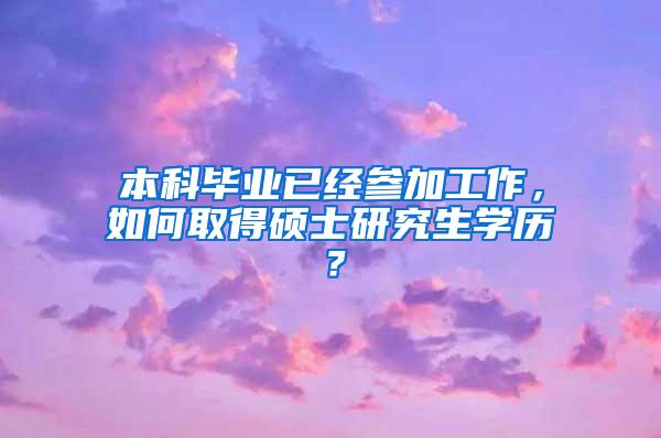 本科毕业已经参加工作，如何取得硕士研究生学历？