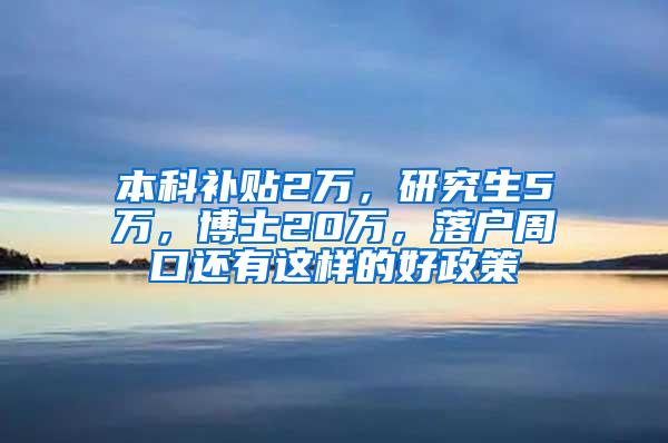 本科补贴2万，研究生5万，博士20万，落户周口还有这样的好政策