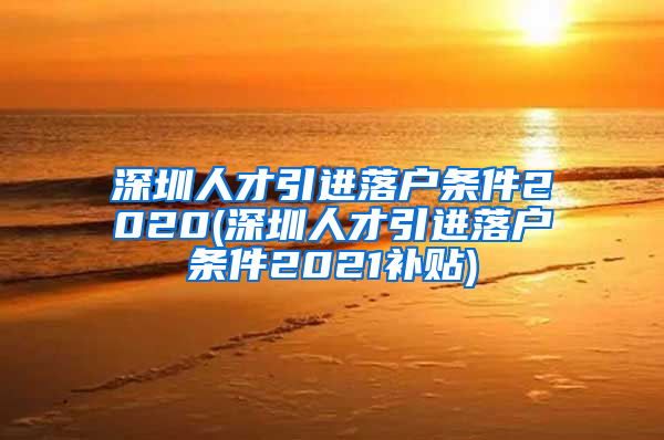 深圳人才引进落户条件2020(深圳人才引进落户条件2021补贴)