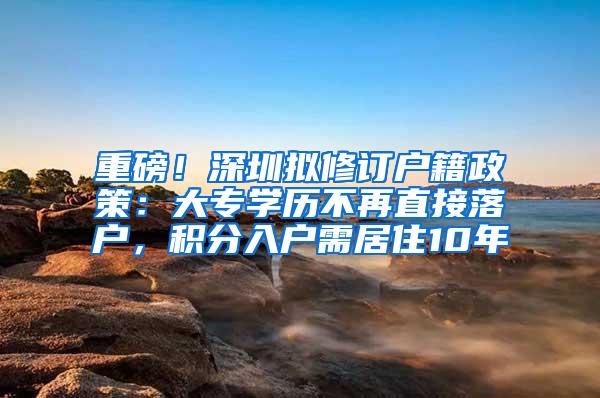 重磅！深圳拟修订户籍政策：大专学历不再直接落户，积分入户需居住10年