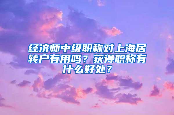 经济师中级职称对上海居转户有用吗？获得职称有什么好处？