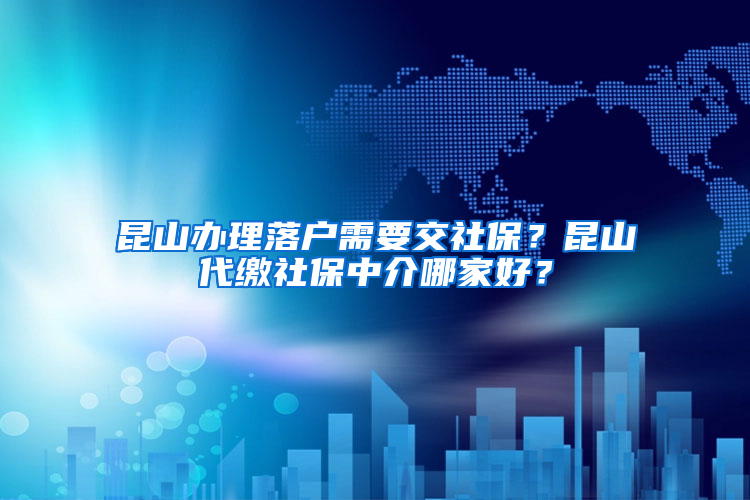 昆山办理落户需要交社保？昆山代缴社保中介哪家好？