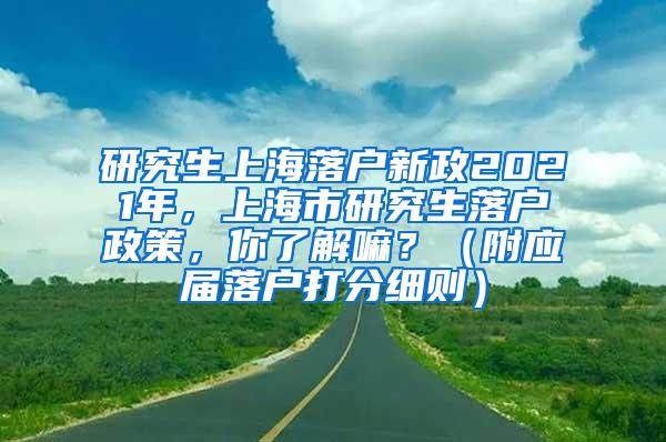 研究生上海落户新政2021年，上海市研究生落户政策，你了解嘛？（附应届落户打分细则）