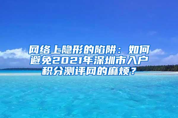 网络上隐形的陷阱：如何避免2021年深圳市入户积分测评网的麻烦？