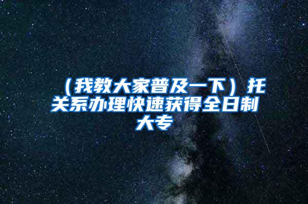 （我教大家普及一下）托关系办理快速获得全日制大专