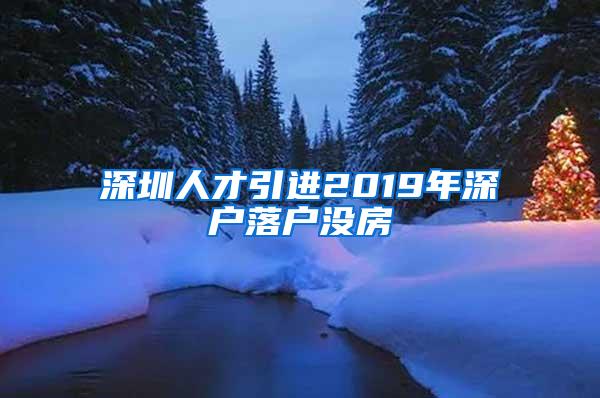 深圳人才引进2019年深户落户没房