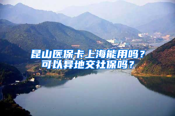 昆山医保卡上海能用吗？可以异地交社保吗？