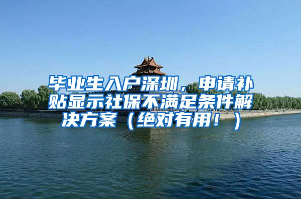 毕业生入户深圳，申请补贴显示社保不满足条件解决方案（绝对有用！）