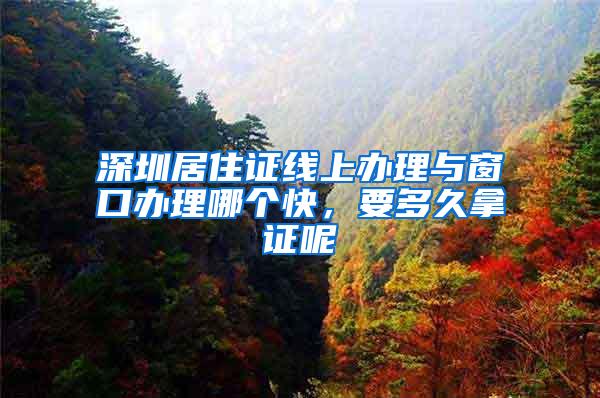 深圳居住证线上办理与窗口办理哪个快，要多久拿证呢