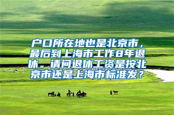 户口所在地也是北京市，最后到上海市工作8年退休。请问退休工资是按北京市还是上海市标准发？