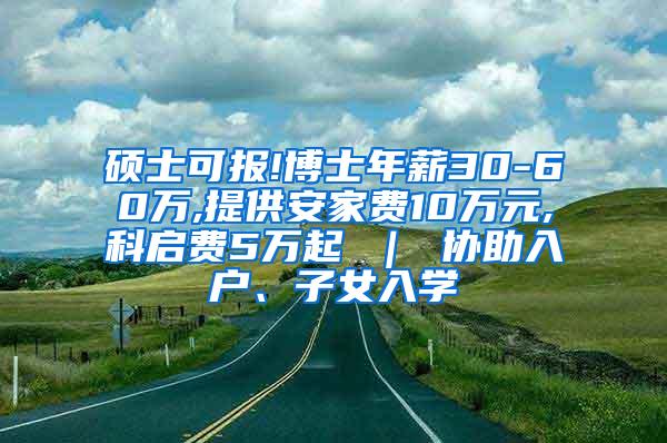 硕士可报!博士年薪30-60万,提供安家费10万元,科启费5万起 ｜ 协助入户、子女入学