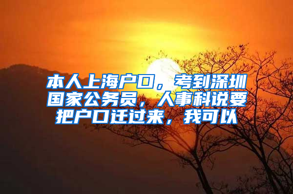 本人上海户口，考到深圳国家公务员，人事科说要把户口迁过来，我可以