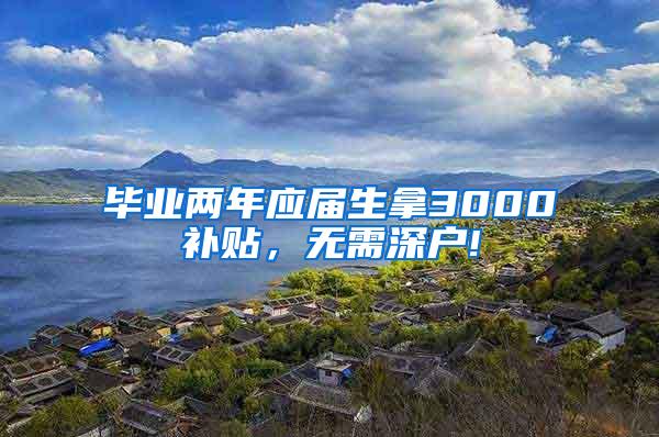 毕业两年应届生拿3000补贴，无需深户!