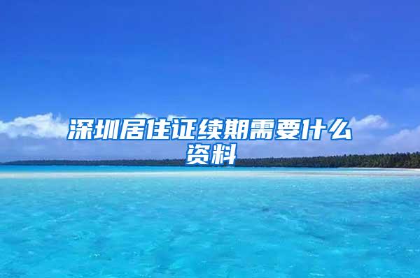 深圳居住证续期需要什么资料