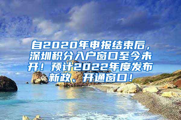 自2020年申报结束后，深圳积分入户窗口至今未开！预计2022年度发布新政、开通窗口！