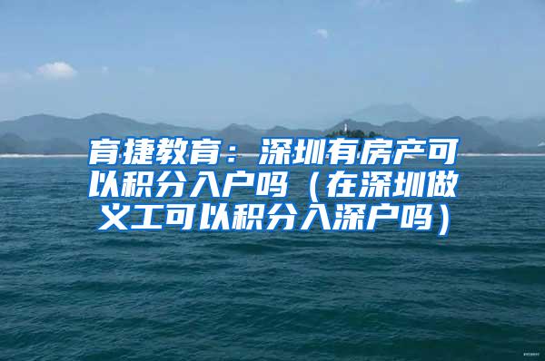 育捷教育：深圳有房产可以积分入户吗（在深圳做义工可以积分入深户吗）