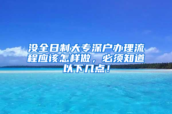 没全日制大专深户办理流程应该怎样做，必须知道以下几点！