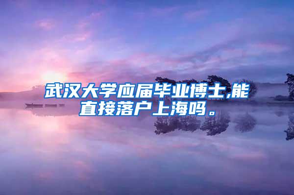 武汉大学应届毕业博士,能直接落户上海吗。