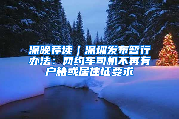 深晚荐读｜深圳发布暂行办法：网约车司机不再有户籍或居住证要求