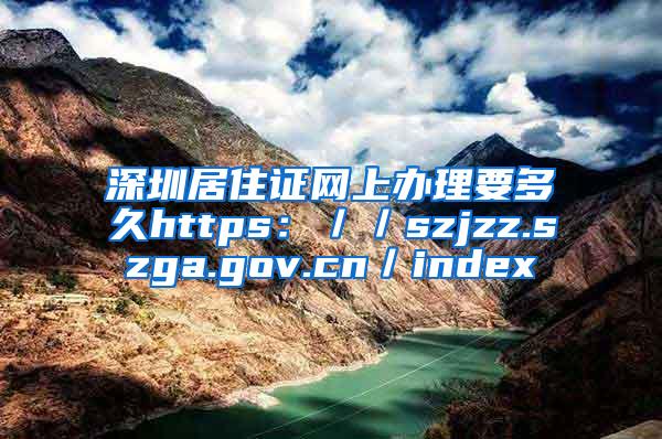 深圳居住证网上办理要多久https：／／szjzz.szga.gov.cn／index