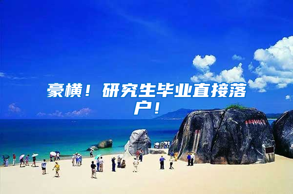 豪横！研究生毕业直接落户！