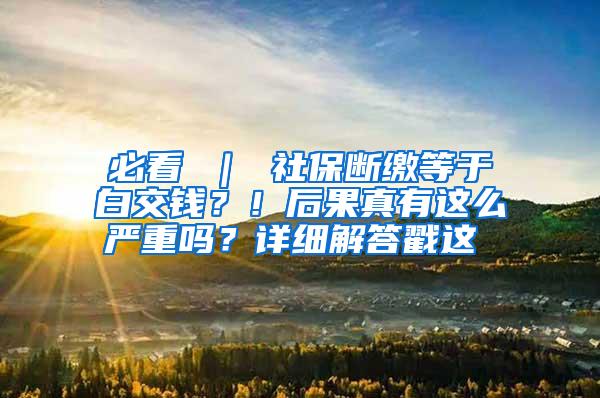 必看 ｜ 社保断缴等于白交钱？！后果真有这么严重吗？详细解答戳这↓↓