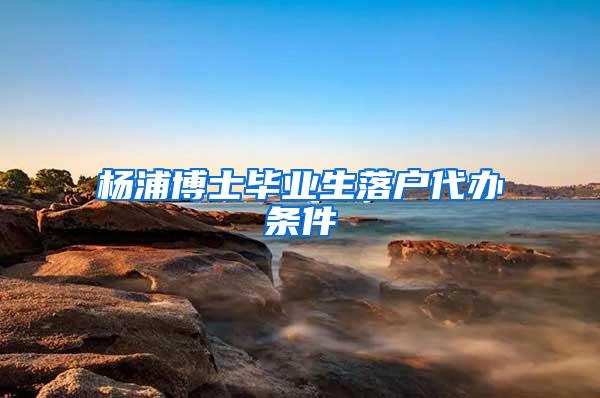 杨浦博士毕业生落户代办条件