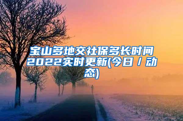 宝山多地交社保多长时间2022实时更新(今日／动态)