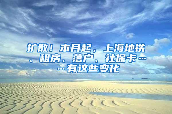 扩散！本月起，上海地铁、租房、落户、社保卡……有这些变化