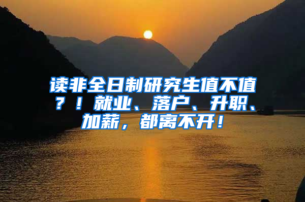 读非全日制研究生值不值？！就业、落户、升职、加薪，都离不开！