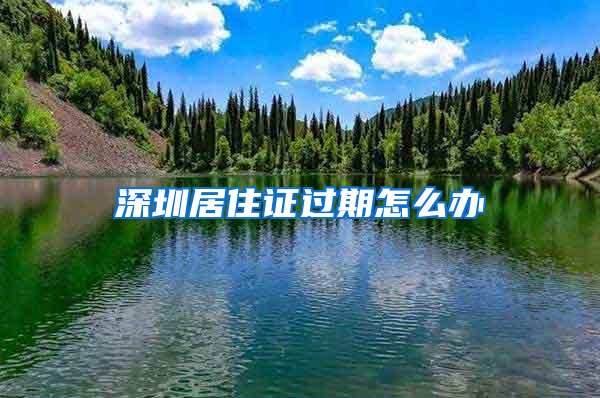 深圳居住证过期怎么办