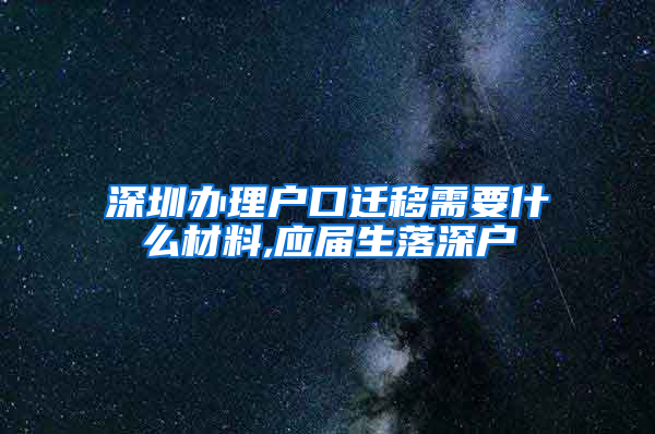 深圳办理户口迁移需要什么材料,应届生落深户